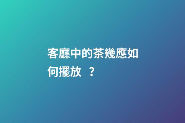 客廳中的茶幾應如何擺放？